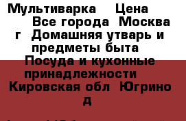 Мультиварка  › Цена ­ 1 010 - Все города, Москва г. Домашняя утварь и предметы быта » Посуда и кухонные принадлежности   . Кировская обл.,Югрино д.